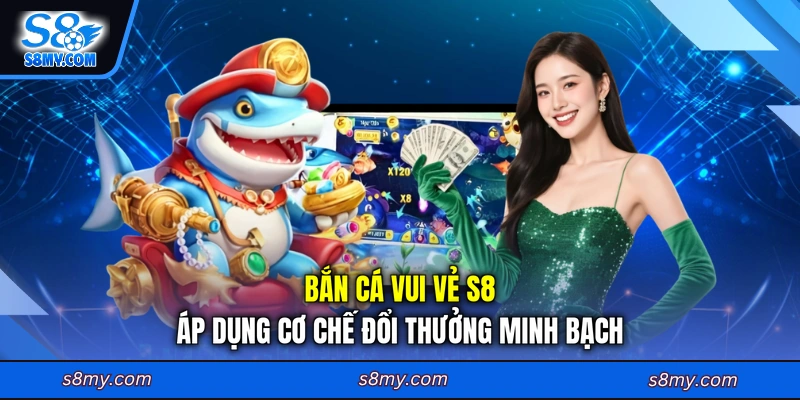 Bắn cá vui vẻ S8 áp dụng cơ chế đổi thưởng minh bạch