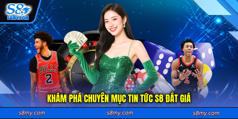 Khám phá chuyên mục tin tức S8 đắt giá
