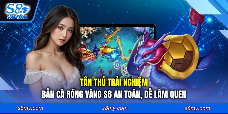 Tân thủ trải nghiệm bắn cá Rồng Vàng S8 an toàn, dễ làm quen